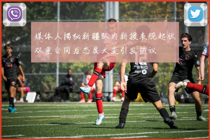 媒体人揭秘新疆队内新援表现起伏双重合同后态度大变引发热议