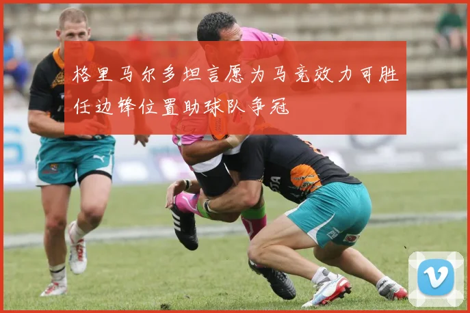 格里马尔多坦言愿为马竞效力可胜任边锋位置助球队争冠
