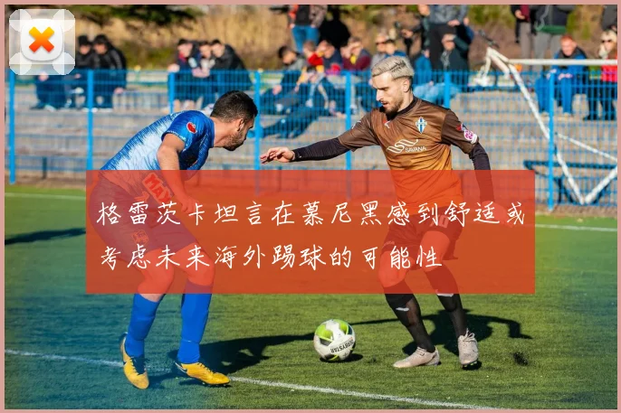 格雷茨卡坦言在慕尼黑感到舒适或考虑未来海外踢球的可能性