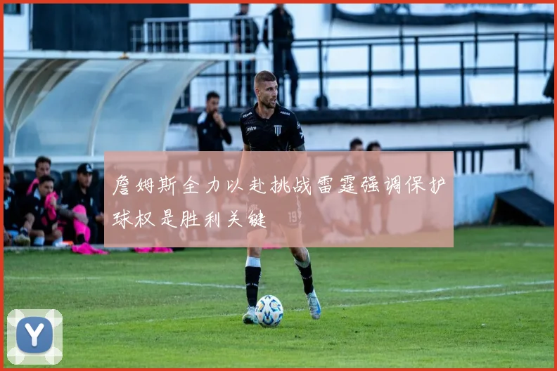 詹姆斯全力以赴挑战雷霆强调保护球权是胜利关键