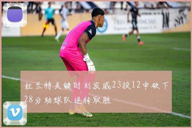 杜兰特关键时刻发威23投12中砍下28分助球队逆转取胜