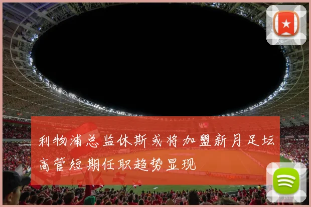 利物浦总监休斯或将加盟新月足坛高管短期任职趋势显现