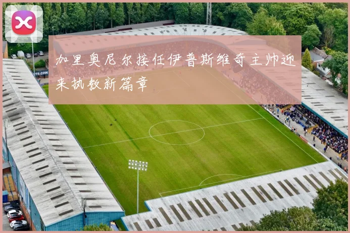 加里奥尼尔接任伊普斯维奇主帅迎来执教新篇章