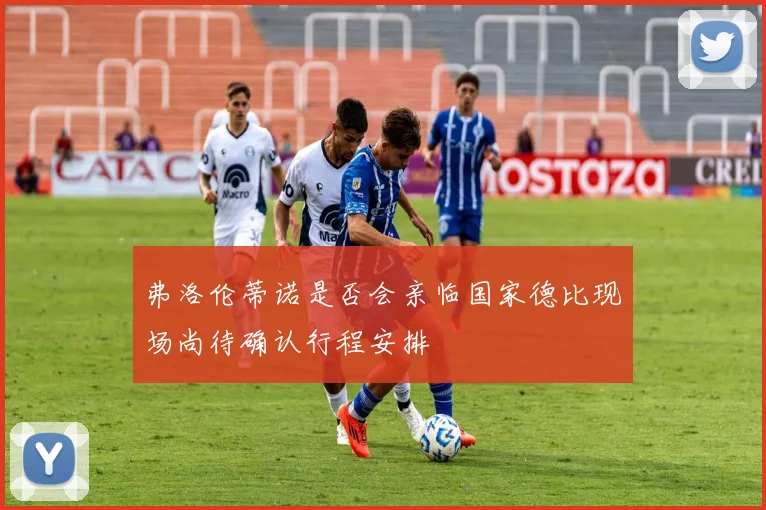 弗洛伦蒂诺是否会亲临国家德比现场尚待确认行程安排