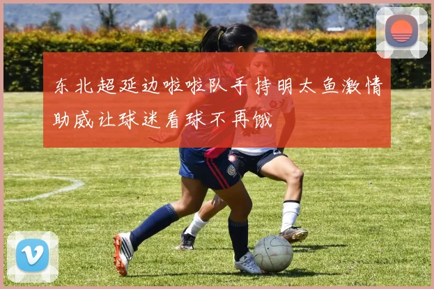东北超延边啦啦队手持明太鱼激情助威让球迷看球不再饿