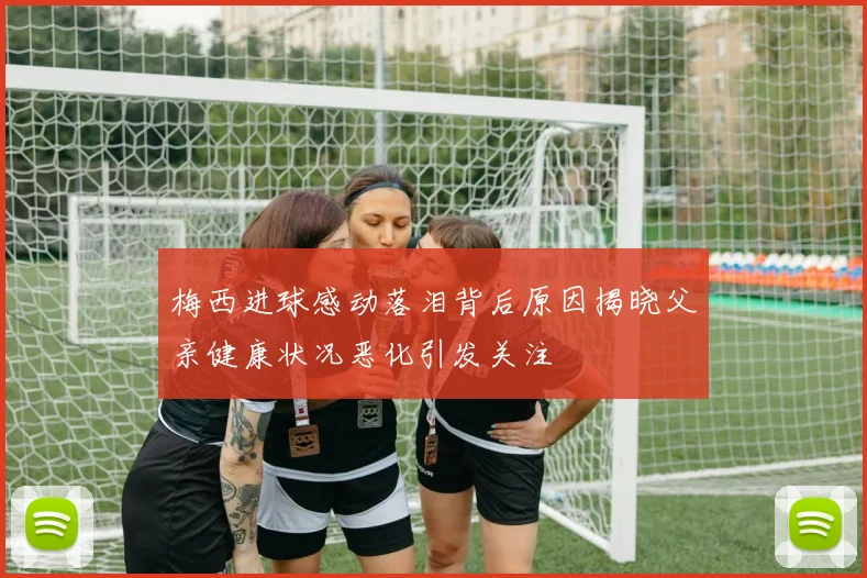 梅西进球感动落泪背后原因揭晓父亲健康状况恶化引发关注
