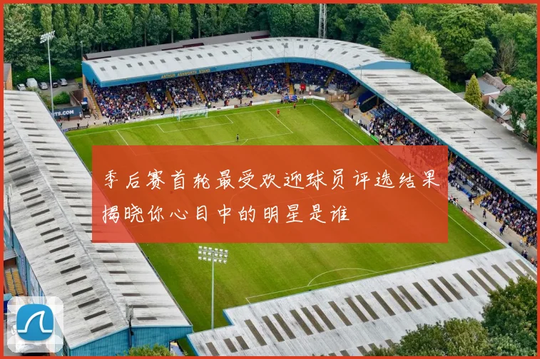 季后赛首轮最受欢迎球员评选结果揭晓你心目中的明星是谁