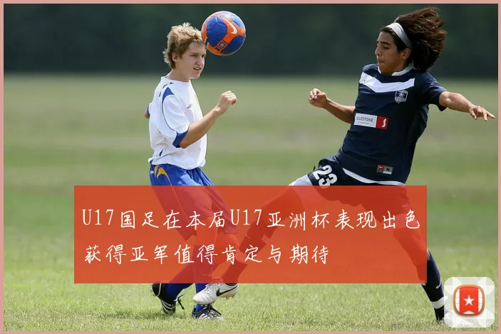 U17国足在本届U17亚洲杯表现出色获得亚军值得肯定与期待