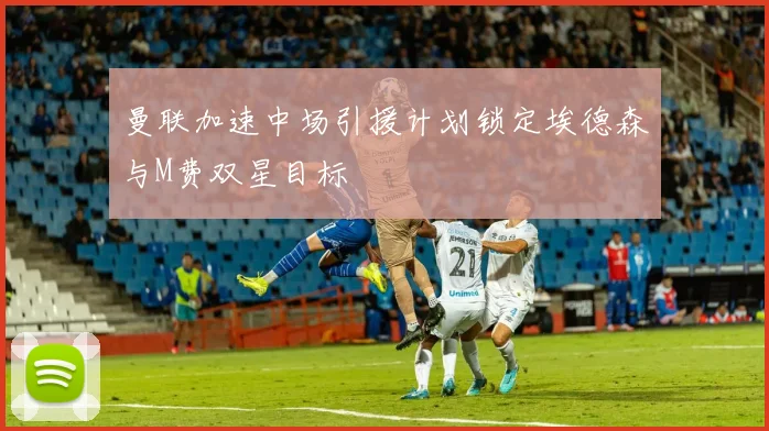 曼联加速中场引援计划锁定埃德森与M费双星目标