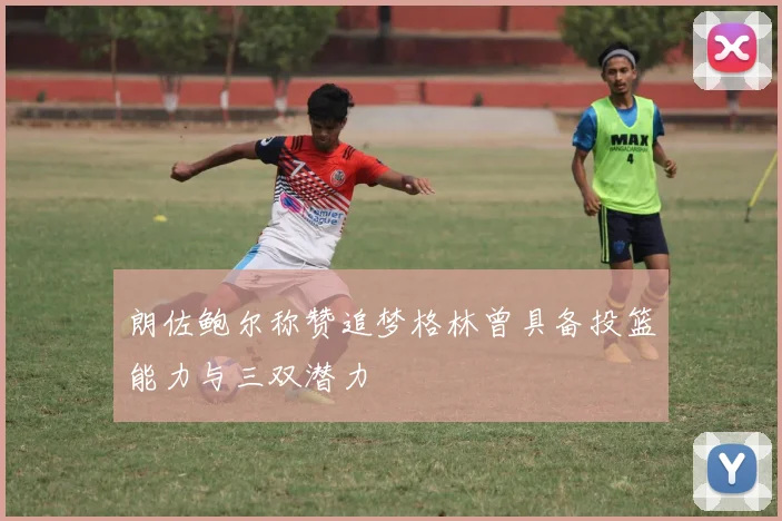 朗佐鲍尔称赞追梦格林曾具备投篮能力与三双潜力