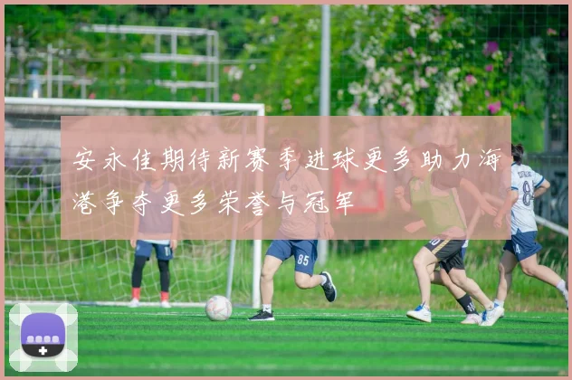 安永佳期待新赛季进球更多助力海港争夺更多荣誉与冠军
