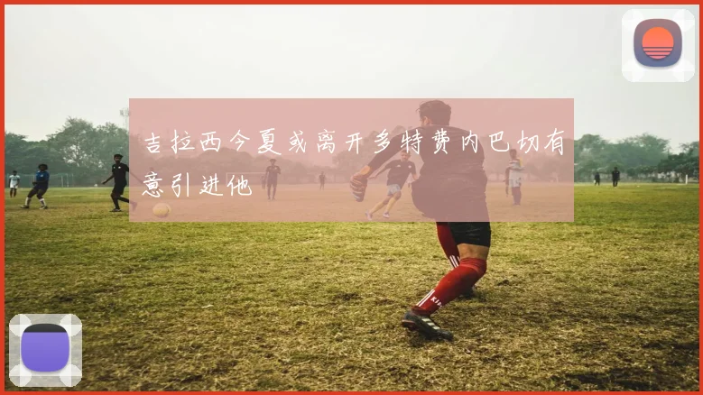 吉拉西今夏或离开多特费内巴切有意引进他